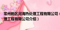 常州新區河海熱處理工程有限公司(關于常州新區河海熱處理工程有限公司介紹)