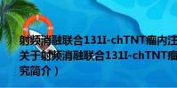射頻消融聯合131I-chTNT瘤內注射治療中大肝癌的研究(關于射頻消融聯合131I-chTNT瘤內注射治療中大肝癌的研究簡介)