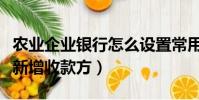 農業企業銀行怎么設置常用收款方(農業銀行新增收款方)