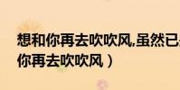 想和你再去吹吹風,雖然已是不同時空(想和你再去吹吹風)