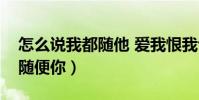怎么說我都隨他 愛我恨我也作罷(愛我恨我隨便你)