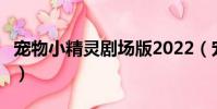 寵物小精靈劇場版2022(寵物小精靈劇場版8)