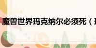 魔獸世界瑪克納爾必須死(瑪克納爾必須死)