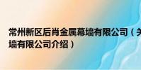 常州新區后肖金屬幕墻有限公司(關于常州新區后肖金屬幕墻有限公司介紹)