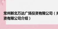 常州新北萬達廣場投資有限公司(關于常州新北萬達廣場投資有限公司介紹)