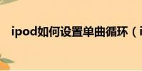 ipod如何設置單曲循環(ipod單曲循環)