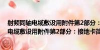 射頻同軸電纜敷設用附件第2部分:接地卡(關于射頻同軸電纜敷設用附件第2部分:接地卡簡介)