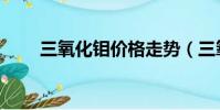 三氧化鉬價格走勢(三氧化鉬價格)