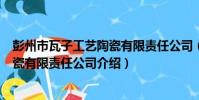 彭州市瓦子工藝陶瓷有限責任公司(關于彭州市瓦子工藝陶瓷有限責任公司介紹)
