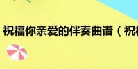 祝福你親愛的伴奏曲譜(祝福你親愛的伴奏)