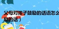 父母對孩子鼓勵的話語怎么說(父母對孩子鼓勵的話)
