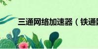三通網絡加速器(鐵通網絡加速器)