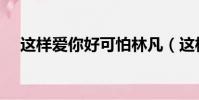 這樣愛你好可怕林凡(這樣愛你好可怕)