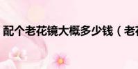 配個老花鏡大概多少錢(老花鏡大概多少錢)