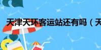 天津天環客運站還有嗎(天津天環客運站)