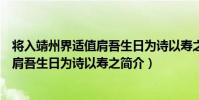 將入靖州界適值肩吾生日為詩以壽之(關于將入靖州界適值肩吾生日為詩以壽之簡介)