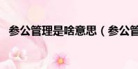 參公管理是啥意思(參公管理是什么意思)