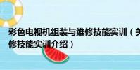彩色電視機組裝與維修技能實訓(關于彩色電視機組裝與維修技能實訓介紹)