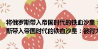 將俄羅斯帶入帝國時代的鐵血沙皇:彼得大帝(關于將俄羅斯帶入帝國時代的鐵血沙皇:彼得大帝簡介)