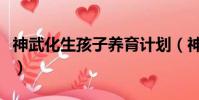 神武化生孩子養育計劃(神武化生孩子計劃書)