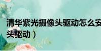 清華紫光攝像頭驅動怎么安裝(清華紫光攝像頭驅動)