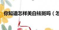 你知道怎樣美白祛斑嗎(怎么祛斑和美白)