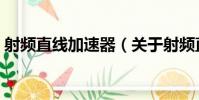 射頻直線加速器(關于射頻直線加速器簡介)