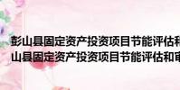 彭山縣固定資產投資項目節能評估和審查暫行辦法(關于彭山縣固定資產投資項目節能評估和審查暫行辦法介紹)