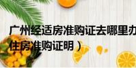廣州經適房準購證去哪里辦(廣州市經濟適用住房準購證明)