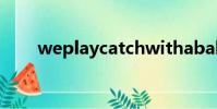 weplaycatchwithaball是什么意思