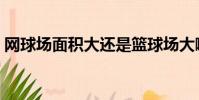 網球場面積大還是籃球場大啊(網球場面積)