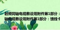 射頻同軸電纜敷設用附件第1部分:饋線卡具(關于射頻同軸電纜敷設用附件第1部分:饋線卡具簡介)