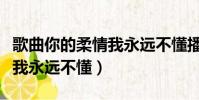 歌曲你的柔情我永遠不懂播放(歌曲你的柔情我永遠不懂)