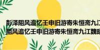 彭澤阻風追憶壬申舊游寄朱恒齋九江魏昭士寧都(關于彭澤阻風追憶壬申舊游寄朱恒齋九江魏昭士寧都介紹)