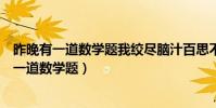 昨晚有一道數學題我絞盡腦汁百思不得其解就在我(昨晚有一道數學題)