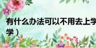 有什么辦法可以不用去上學(可不可以不要上學)