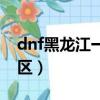 dnf黑龍江一區額還得起名阿（dnf黑龍江一區）