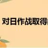 對日作戰取得的第一個勝利的戰役是（對日）