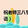 祝老師三八節祝福語賀卡（祝老師三八節祝福語）