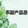 農副產品是什么公司（農副產品是什么）