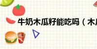 牛奶木瓜籽能吃嗎(木瓜籽能吃嗎)