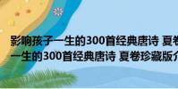 影響孩子一生的300首經典唐詩 夏卷珍藏版(關于影響孩子一生的300首經典唐詩 夏卷珍藏版介紹)
