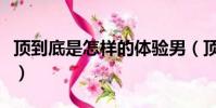 頂到底是怎樣的體驗男(頂到底是怎樣的體驗)