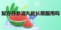 復方丹參滴丸能長期服用嗎(復方丹參滴丸)