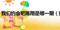 我們約會吧陳翔是哪一期(我們約會吧陳翔)