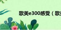 歌美e300感受(歌美e300)