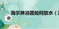 海爾淋浴器如何放水(海爾淋浴器)