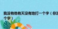 我沒有他有天沒有地打一個字(你沒有他有天沒有地有打一個字)