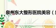 泉州東大整形醫院美容(泉州東大整形)