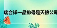 瑞合祥一品排骨是天糧公司(瑞合祥一品排骨)